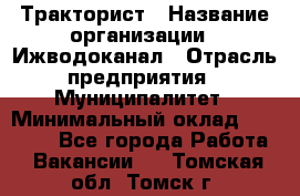 Тракторист › Название организации ­ Ижводоканал › Отрасль предприятия ­ Муниципалитет › Минимальный оклад ­ 13 000 - Все города Работа » Вакансии   . Томская обл.,Томск г.